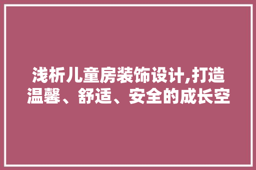 浅析儿童房装饰设计,打造温馨、舒适、安全的成长空间