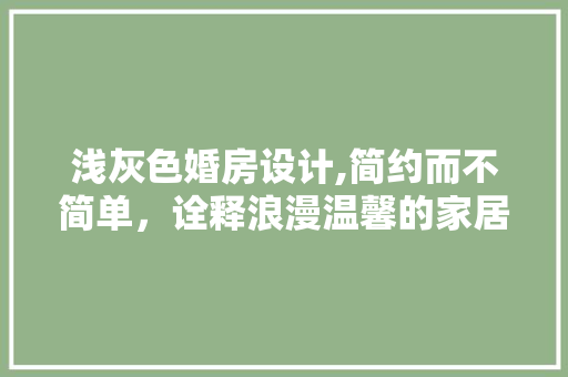 浅灰色婚房设计,简约而不简单，诠释浪漫温馨的家居美学