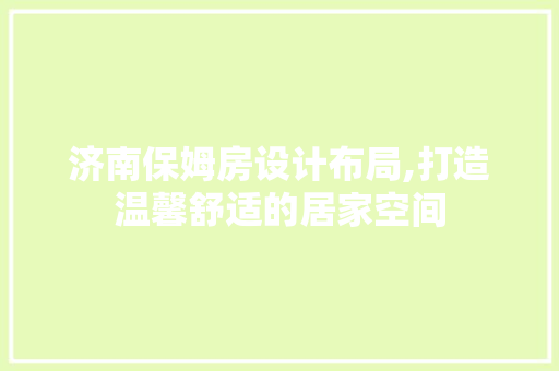 济南保姆房设计布局,打造温馨舒适的居家空间
