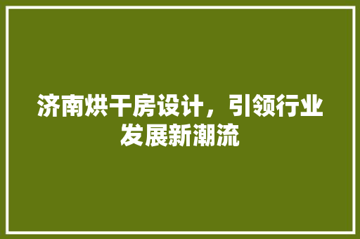 济南烘干房设计，引领行业发展新潮流