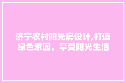 济宁农村阳光房设计,打造绿色家园，享受阳光生活