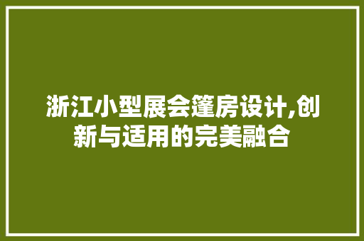 浙江小型展会篷房设计,创新与适用的完美融合