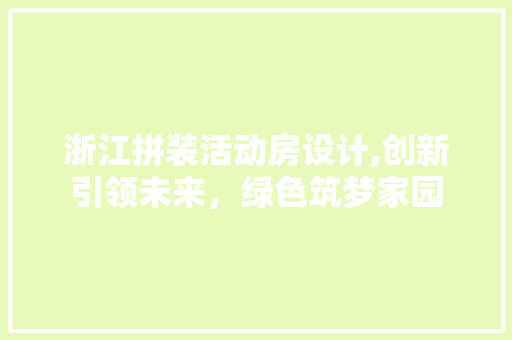 浙江拼装活动房设计,创新引领未来，绿色筑梦家园