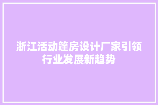 浙江活动篷房设计厂家引领行业发展新趋势