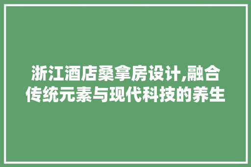 浙江酒店桑拿房设计,融合传统元素与现代科技的养生空间
