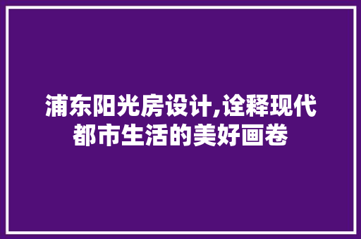 浦东阳光房设计,诠释现代都市生活的美好画卷