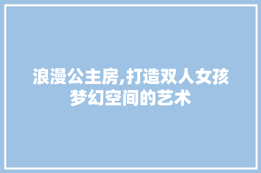 浪漫公主房,打造双人女孩梦幻空间的艺术