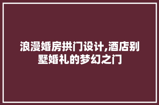 浪漫婚房拱门设计,酒店别墅婚礼的梦幻之门
