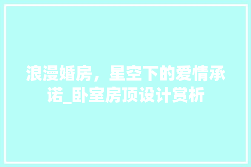 浪漫婚房，星空下的爱情承诺_卧室房顶设计赏析