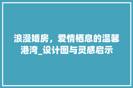 浪漫婚房，爱情栖息的温馨港湾_设计图与灵感启示