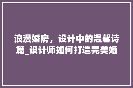 浪漫婚房，设计中的温馨诗篇_设计师如何打造完美婚房