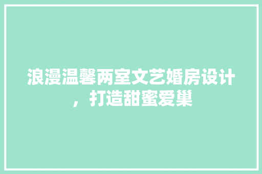 浪漫温馨两室文艺婚房设计，打造甜蜜爱巢