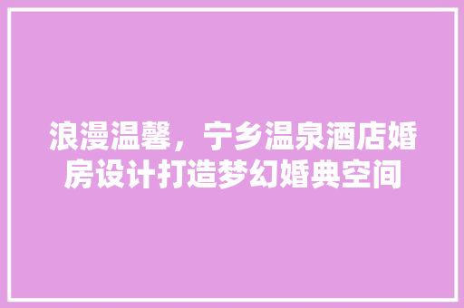 浪漫温馨，宁乡温泉酒店婚房设计打造梦幻婚典空间