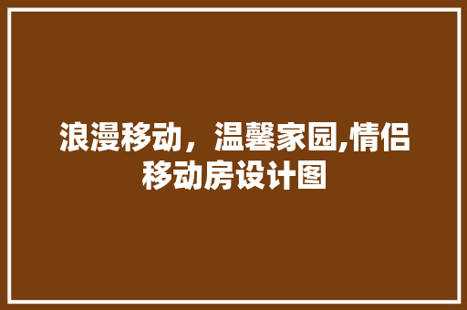 浪漫移动，温馨家园,情侣移动房设计图