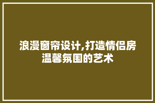 浪漫窗帘设计,打造情侣房温馨氛围的艺术