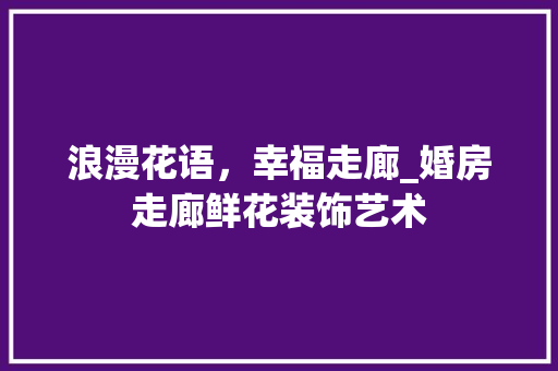 浪漫花语，幸福走廊_婚房走廊鲜花装饰艺术