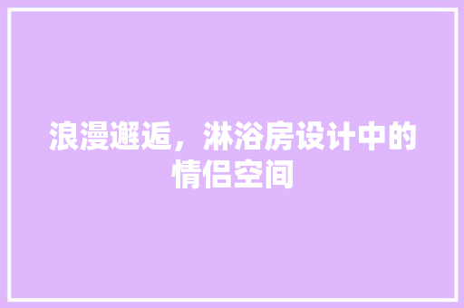 浪漫邂逅，淋浴房设计中的情侣空间
