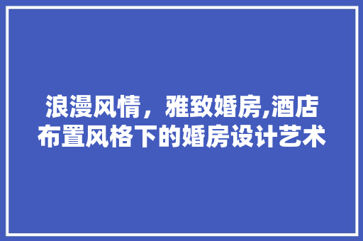 浪漫风情，雅致婚房,酒店布置风格下的婚房设计艺术