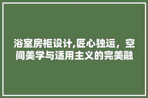 浴室房柜设计,匠心独运，空间美学与适用主义的完美融合