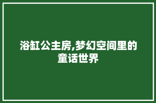 浴缸公主房,梦幻空间里的童话世界