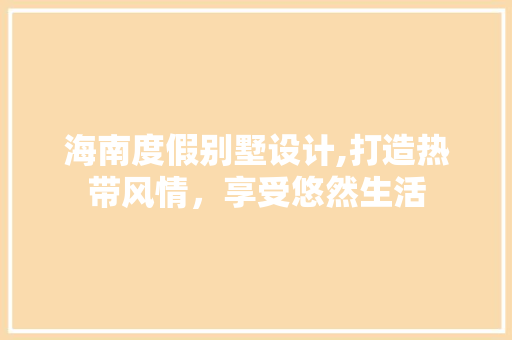 海南度假别墅设计,打造热带风情，享受悠然生活