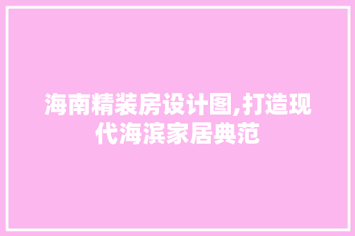 海南精装房设计图,打造现代海滨家居典范