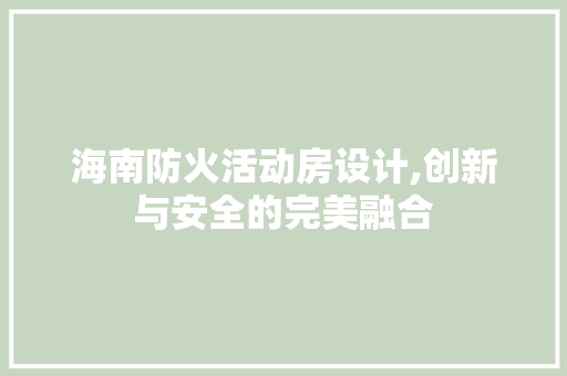 海南防火活动房设计,创新与安全的完美融合