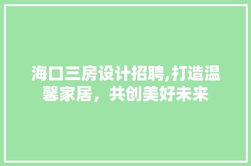 海口三房设计招聘,打造温馨家居，共创美好未来