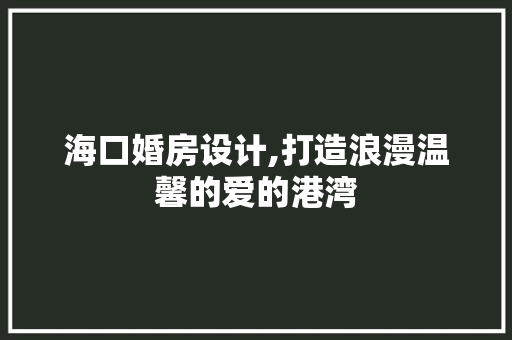 海口婚房设计,打造浪漫温馨的爱的港湾