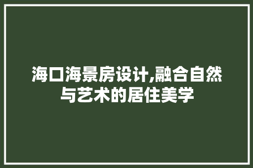 海口海景房设计,融合自然与艺术的居住美学