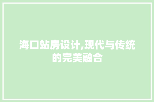海口站房设计,现代与传统的完美融合