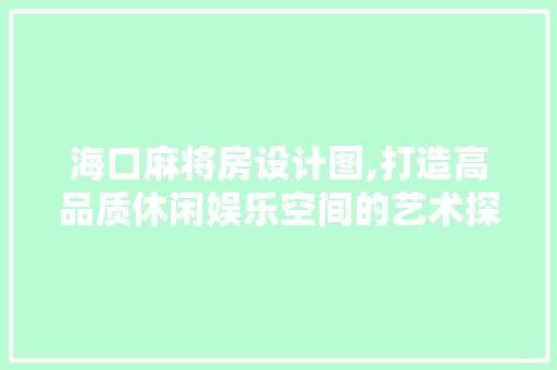 海口麻将房设计图,打造高品质休闲娱乐空间的艺术探索