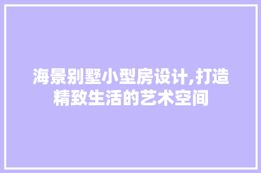 海景别墅小型房设计,打造精致生活的艺术空间