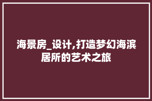 海景房_设计,打造梦幻海滨居所的艺术之旅