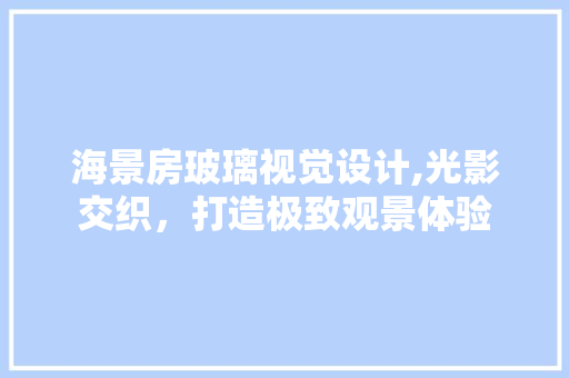 海景房玻璃视觉设计,光影交织，打造极致观景体验