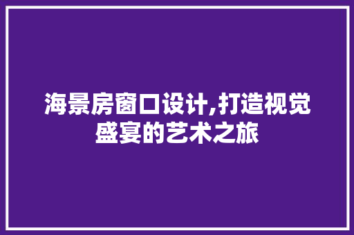 海景房窗口设计,打造视觉盛宴的艺术之旅