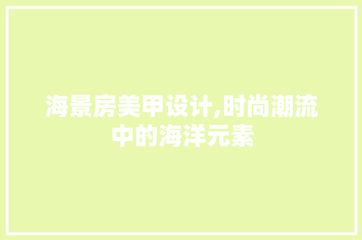 海景房美甲设计,时尚潮流中的海洋元素