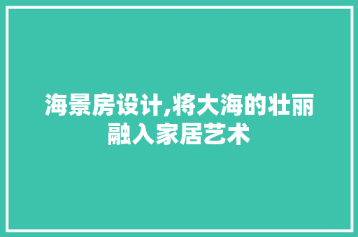 海景房设计,将大海的壮丽融入家居艺术