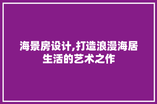 海景房设计,打造浪漫海居生活的艺术之作