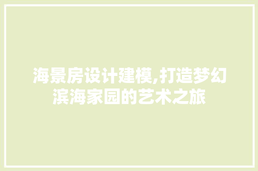 海景房设计建模,打造梦幻滨海家园的艺术之旅