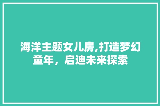 海洋主题女儿房,打造梦幻童年，启迪未来探索