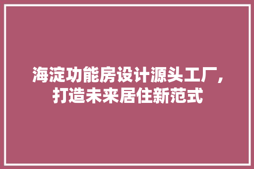 海淀功能房设计源头工厂,打造未来居住新范式