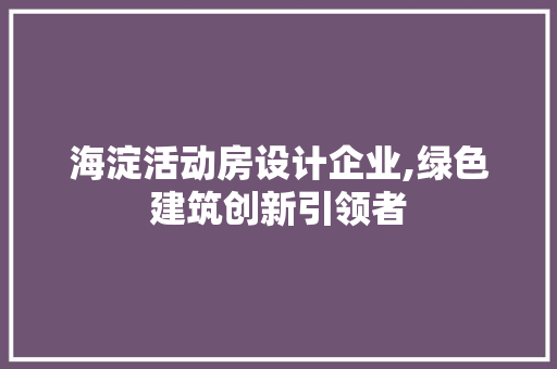 海淀活动房设计企业,绿色建筑创新引领者