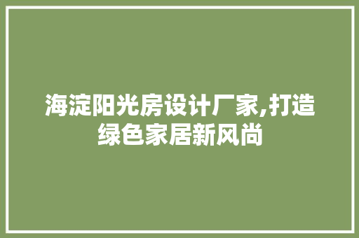 海淀阳光房设计厂家,打造绿色家居新风尚