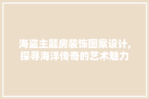 海盗主题房装饰图案设计,探寻海洋传奇的艺术魅力