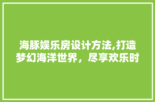 海豚娱乐房设计方法,打造梦幻海洋世界，尽享欢乐时光