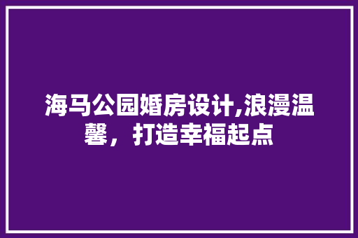 海马公园婚房设计,浪漫温馨，打造幸福起点