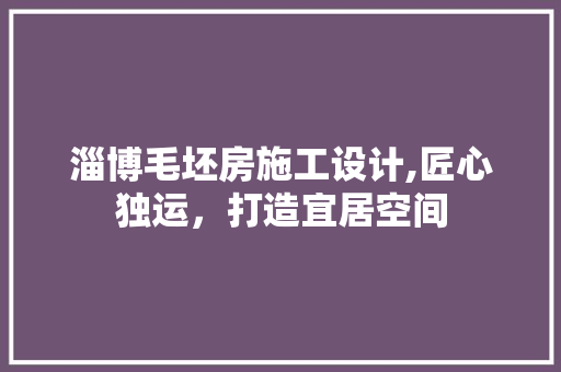 淄博毛坯房施工设计,匠心独运，打造宜居空间