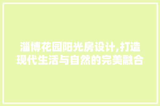 淄博花园阳光房设计,打造现代生活与自然的完美融合