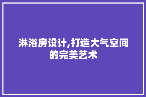 淋浴房设计,打造大气空间的完美艺术